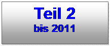 Textfeld: Teil 2 
bis 2011
