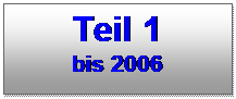 Textfeld: Teil 1 
bis 2006
