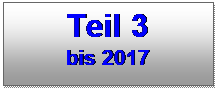 Textfeld: Teil 3 
bis 2017
